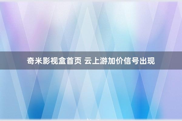 奇米影视盒首页 云上游加价信号出现