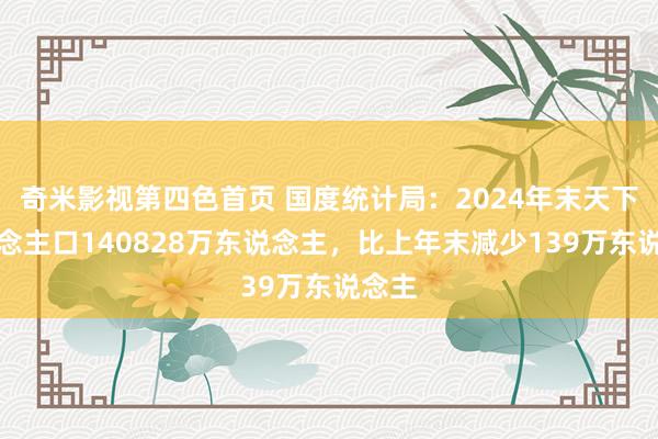 奇米影视第四色首页 国度统计局：2024年末天下东说念主口140828万东说念主，比上年末减少139万东说念主