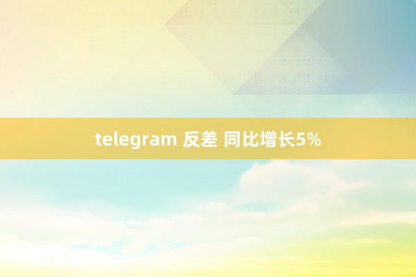 telegram 反差 同比增长5%