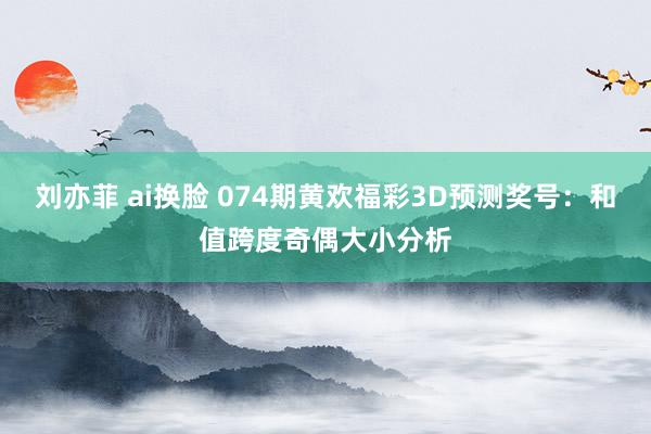 刘亦菲 ai换脸 074期黄欢福彩3D预测奖号：和值跨度奇偶大小分析