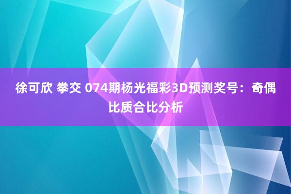 徐可欣 拳交 074期杨光福彩3D预测奖号：奇偶比质合比分析