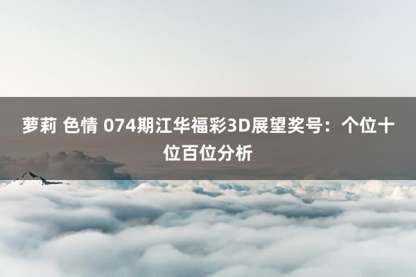 萝莉 色情 074期江华福彩3D展望奖号：个位十位百位分析