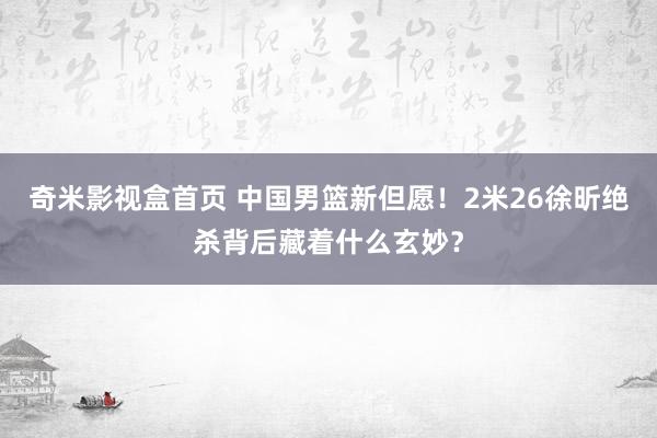 奇米影视盒首页 中国男篮新但愿！2米26徐昕绝杀背后藏着什么玄妙？