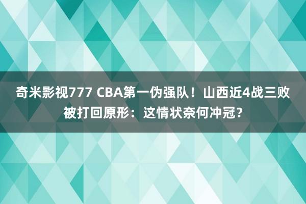 奇米影视777 CBA第一伪强队！山西近4战三败被打回原形：这情状奈何冲冠？
