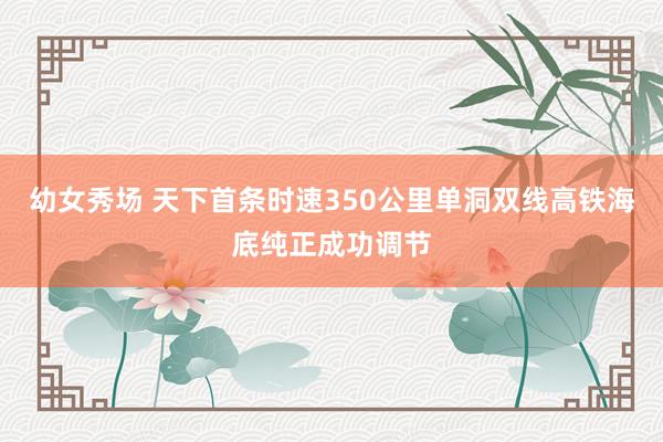幼女秀场 天下首条时速350公里单洞双线高铁海底纯正成功调节
