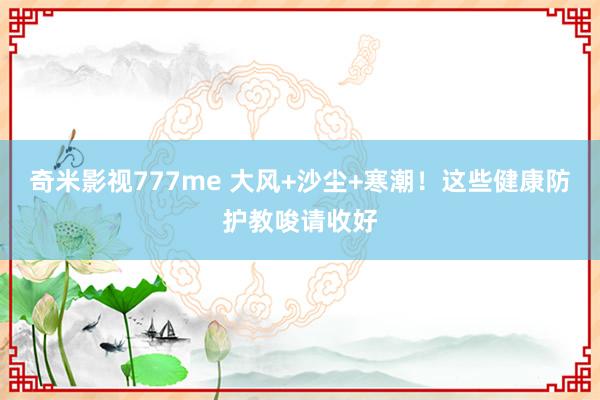 奇米影视777me 大风+沙尘+寒潮！这些健康防护教唆请收好