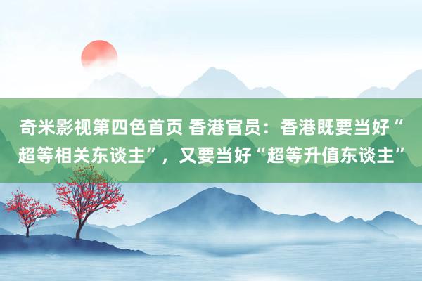 奇米影视第四色首页 香港官员：香港既要当好“超等相关东谈主”，又要当好“超等升值东谈主”