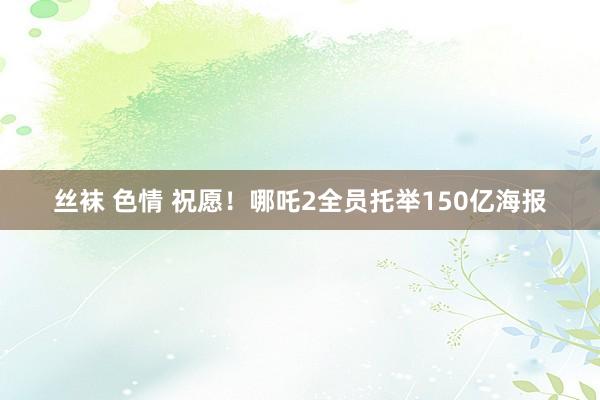 丝袜 色情 祝愿！哪吒2全员托举150亿海报