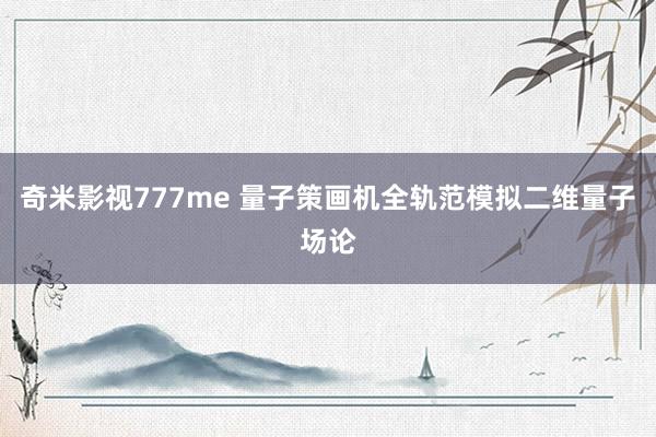 奇米影视777me 量子策画机全轨范模拟二维量子场论