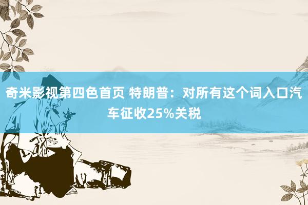 奇米影视第四色首页 特朗普：对所有这个词入口汽车征收25%关税