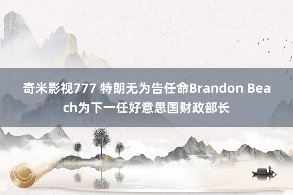 奇米影视777 特朗无为告任命Brandon Beach为下一任好意思国财政部长