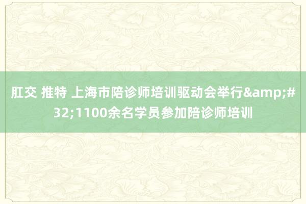 肛交 推特 上海市陪诊师培训驱动会举行&#32;1100余名学员参加陪诊师培训