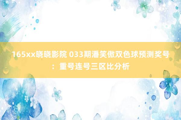 165xx晓晓影院 033期潘笑傲双色球预测奖号：重号连号三区比分析