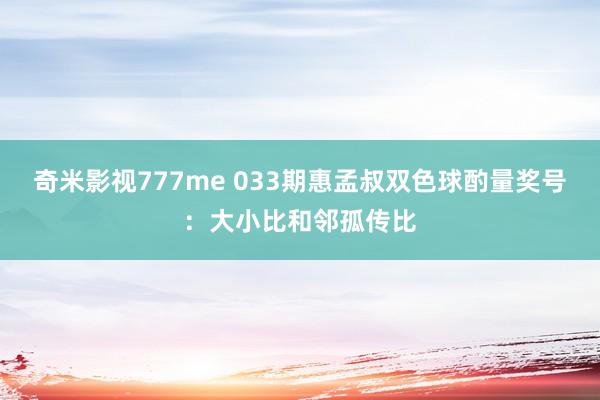 奇米影视777me 033期惠孟叔双色球酌量奖号：大小比和邻孤传比