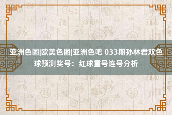 亚洲色图|欧美色图|亚洲色吧 033期孙林君双色球预测奖号：红球重号连号分析