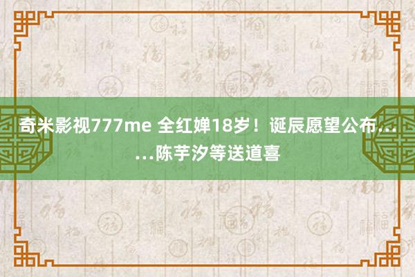 奇米影视777me 全红婵18岁！诞辰愿望公布……陈芋汐等送道喜