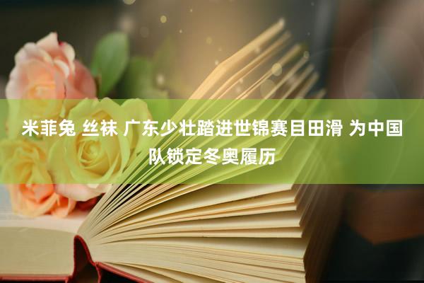 米菲兔 丝袜 广东少壮踏进世锦赛目田滑 为中国队锁定冬奥履历