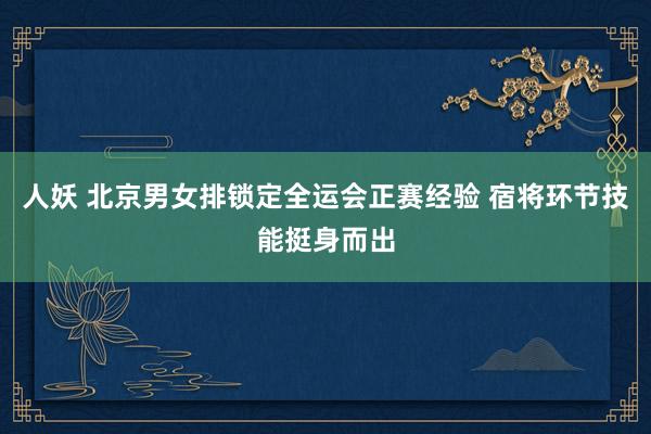 人妖 北京男女排锁定全运会正赛经验 宿将环节技能挺身而出