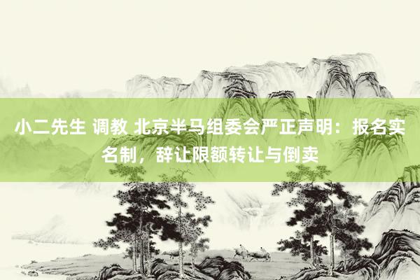小二先生 调教 北京半马组委会严正声明：报名实名制，辞让限额转让与倒卖