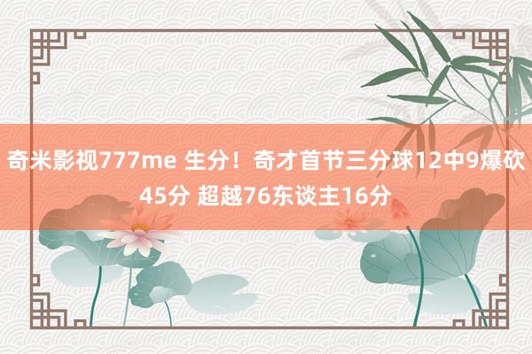 奇米影视777me 生分！奇才首节三分球12中9爆砍45分 超越76东谈主16分