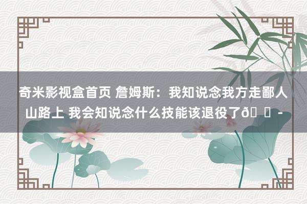奇米影视盒首页 詹姆斯：我知说念我方走鄙人山路上 我会知说念什么技能该退役了😭