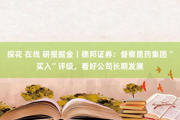 探花 在线 研报掘金丨德邦证券：督察昆药集团“买入”评级，看好公司长期发展