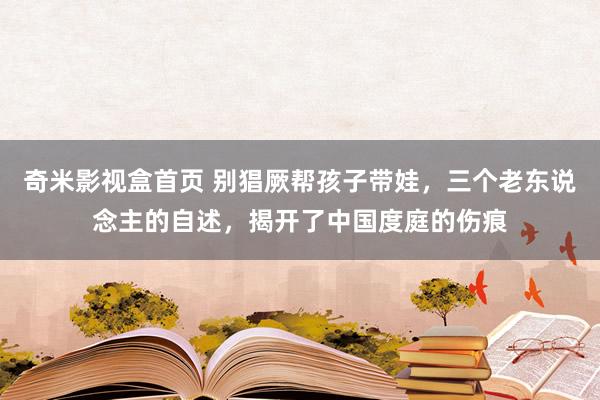 奇米影视盒首页 别猖厥帮孩子带娃，三个老东说念主的自述，揭开了中国度庭的伤痕