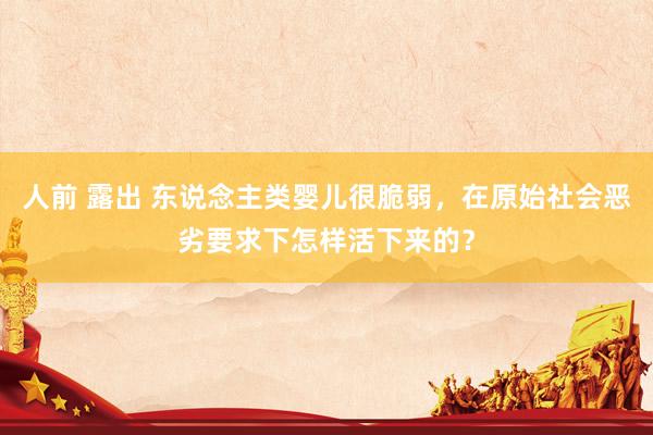 人前 露出 东说念主类婴儿很脆弱，在原始社会恶劣要求下怎样活下来的？