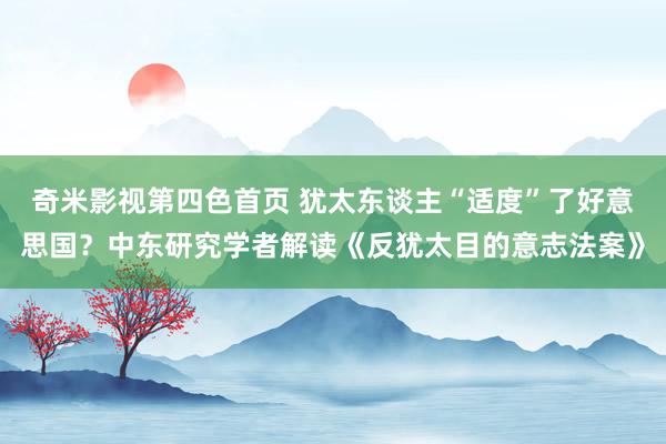 奇米影视第四色首页 犹太东谈主“适度”了好意思国？中东研究学者解读《反犹太目的意志法案》