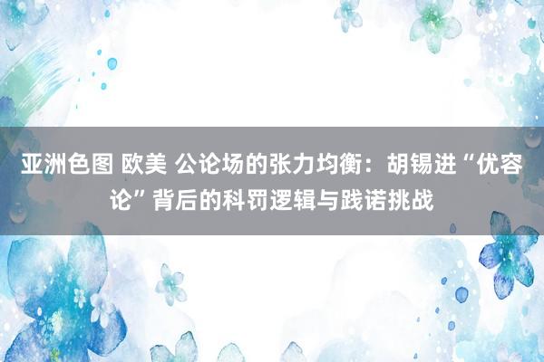 亚洲色图 欧美 公论场的张力均衡：胡锡进“优容论”背后的科罚逻辑与践诺挑战