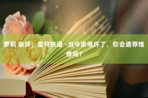 萝莉 崩坏：星穹铁道 -当今家电坏了，你会遴荐维修吗？