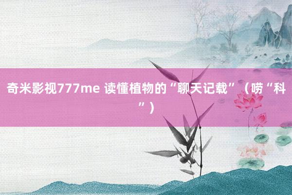 奇米影视777me 读懂植物的“聊天记载”（唠“科”）