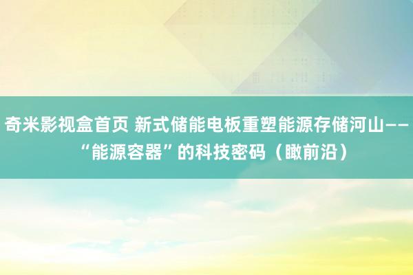 奇米影视盒首页 新式储能电板重塑能源存储河山——  “能源容器”的科技密码（瞰前沿）