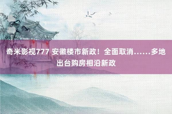 奇米影视777 安徽楼市新政！全面取消……多地出台购房相沿新政