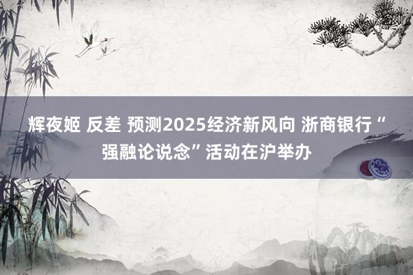 辉夜姬 反差 预测2025经济新风向 浙商银行“强融论说念”活动在沪举办