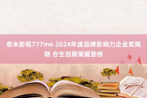 奇米影视777me 2024年度品牌影响力企业奖揭晓 合生创展荣耀登榜