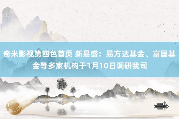 奇米影视第四色首页 新易盛：易方达基金、富国基金等多家机构于1月10日调研我司