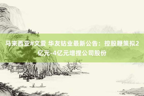 马来西亚#文爱 华友钴业最新公告：控股鞭策拟2亿元-4亿元增捏公司股份