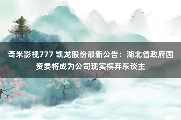 奇米影视777 凯龙股份最新公告：湖北省政府国资委将成为公司现实摈弃东谈主