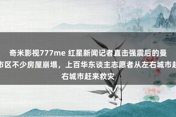 奇米影视777me 红星新闻记者直击强震后的曼德勒：市区不少房屋崩塌，上百华东谈主志愿者从左右城市赶来救灾