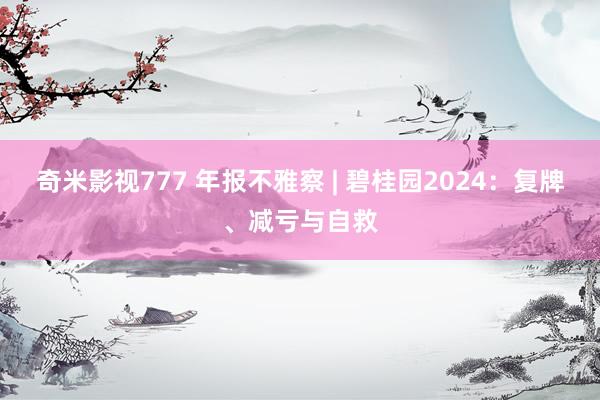 奇米影视777 年报不雅察 | 碧桂园2024：复牌、减亏与自救
