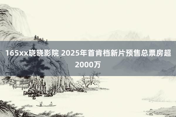 165xx晓晓影院 2025年首肯档新片预售总票房超2000万