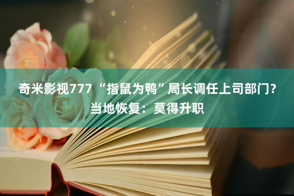 奇米影视777 “指鼠为鸭”局长调任上司部门？当地恢复：莫得升职