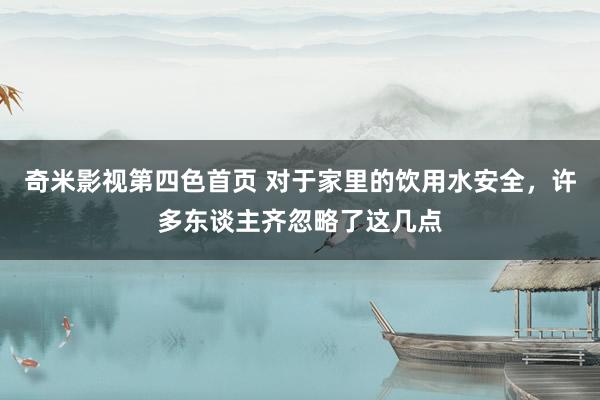 奇米影视第四色首页 对于家里的饮用水安全，许多东谈主齐忽略了这几点