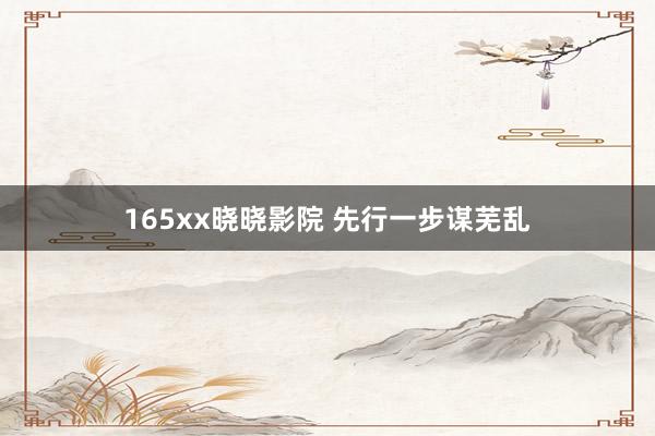 165xx晓晓影院 先行一步谋芜乱