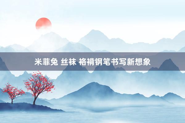 米菲兔 丝袜 袼褙钢笔书写新想象