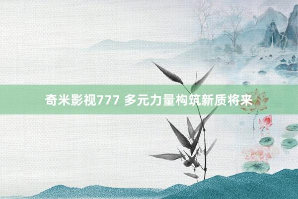 奇米影视777 多元力量构筑新质将来
