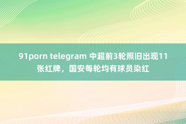 91porn telegram 中超前3轮照旧出现11张红牌，国安每轮均有球员染红