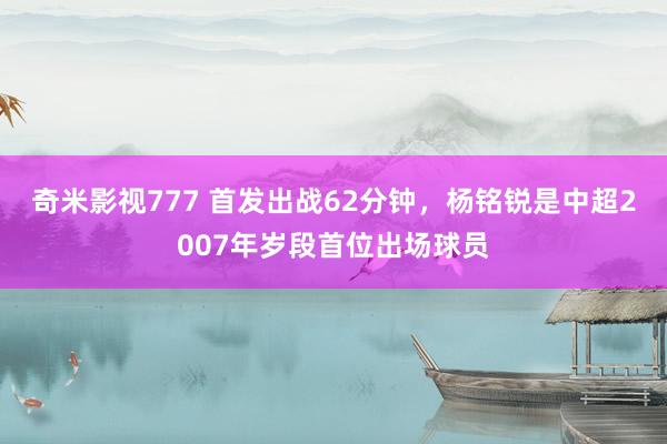 奇米影视777 首发出战62分钟，杨铭锐是中超2007年岁段首位出场球员