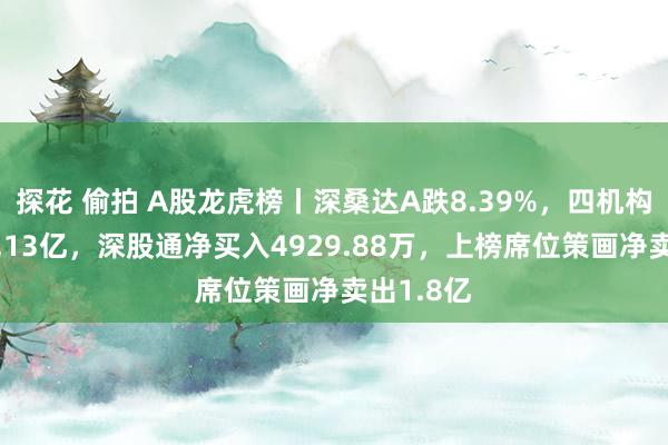 探花 偷拍 A股龙虎榜丨深桑达A跌8.39%，四机构净卖出2.13亿，深股通净买入4929.88万，上榜席位策画净卖出1.8亿